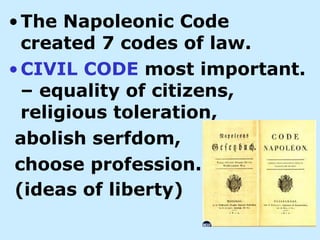 •The Napoleonic Code
created 7 codes of law.
•CIVIL CODE most important.
– equality of citizens,
religious toleration,
abolish serfdom,
choose profession.
(ideas of liberty)
 