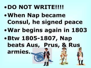 •DO NOT WRITE!!!!
•When Nap became
Consul, he signed peace
•War begins again in 1803
•Btw 1805-1807, Nap
beats Aus, Prus, & Rus
armies.
 