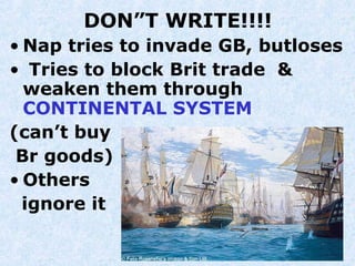 DON”T WRITE!!!!
• Nap tries to invade GB, butloses
• Tries to block Brit trade &
weaken them through
CONTINENTAL SYSTEM
(can’t buy
Br goods)
• Others
ignore it
 