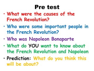 Pre test
• What were the causes of the
French Revolution?
• Who were some important people in
the French Revolution?
• Who was Napoleon Bonaparte
• What do YOU want to know about
the French Revolution and Napoleon
• Prediction: What do you think this
will be about?
 