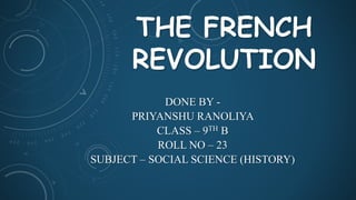 THE FRENCH
REVOLUTION
DONE BY -
PRIYANSHU RANOLIYA
CLASS – 9TH B
ROLL NO – 23
SUBJECT – SOCIAL SCIENCE (HISTORY)
 