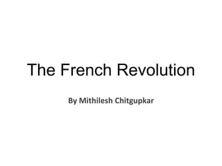 The French Revolution
By Mithilesh Chitgupkar
 