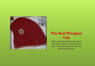 The Red Phrygian
Cap
This symbolises liberty and is
worn by a slave on becoming
free . Women however are not
allowed to do so.
 