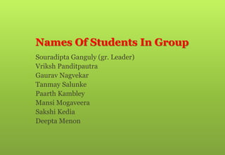 Names Of Students In Group
 Souradipta Ganguly (gr. Leader)
 Vriksh Panditpautra
 Gaurav Nagvekar
 Tanmay Salunke
 Paarth Kambley
 Mansi Mogaveera
 Sakshi Kedia
 Deepta Menon
 