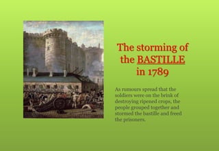 The storming of
the BASTILLE
in 1789
As rumours spread that the
soldiers were on the brink of
destroying ripened crops, the
people grouped together and
stormed the bastille and freed
the prisoners.
 