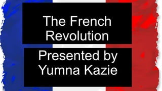 The French
Revolution
Presented by
Yumna Kazie
 