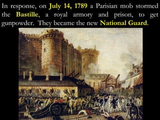 In response, on July 14, 1789 a Parisian mob stormed
the Bastille, a royal armory and prison, to get
gunpowder. They became the new National Guard.
 