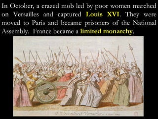 In October, a crazed mob led by poor women marched
on Versailles and captured Louis XVI. They were
moved to Paris and became prisoners of the National
Assembly. France became a limited monarchy.
 