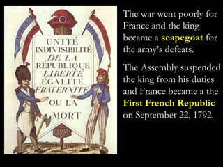 The war went poorly for
France and the king
became a scapegoat for
the army’s defeats.
The Assembly suspended
the king from his duties
and France became a the
First French Republic
on September 22, 1792.
 