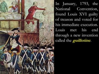 In January, 1793, the
National Convention,
found Louis XVI guilty
of treason and voted for
his immediate execution.
Louis met his end
through a new invention
called the guillotine.
 