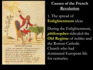 Causes of the French
Revolution
1. The spread of
Enlightenment ideas
During the Enlightenment,
philosophes ridiculed the
Old Regime of nobles and
the Roman Catholic
Church who had
dominated European life
for centuries.
 