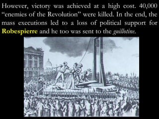 However, victory was achieved at a high cost. 40,000
“enemies of the Revolution” were killed. In the end, the
mass executions led to a loss of political support for
Robespierre and he too was sent to the guillotine.
 
