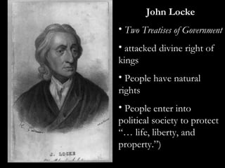 John Locke
• Two Treatises of Government
• attacked divine right of
kings
• People have natural
rights
• People enter into
political society to protect
“… life, liberty, and
property.”)
 