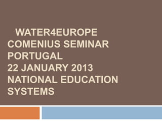 WATER4EUROPE 
COMENIUS SEMINAR 
PORTUGAL 
22 JANUARY 2013 
NATIONAL EDUCATION 
SYSTEMS 
 