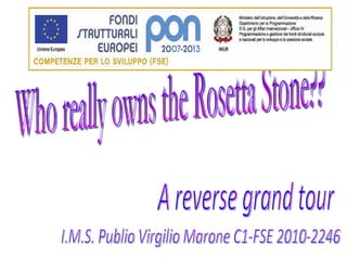 Who really owns the Rosetta Stone?? A reverse grand tour I.M.S. Publio Virgilio Marone C1-FSE 2010-2246 