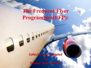 The Frequent Flyer
Programmes(FFP):




  Collected and compiled
             by
   Dhiman Kanti Mridha
 