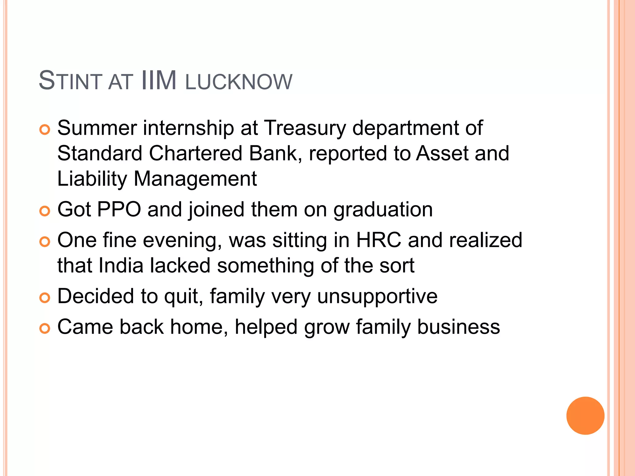 The college daysHe was totally involved in family business and didn’t spend more than 15-20 days in the campusMet clients regularly – ranging from executives from HERO and Hercules to the  grass-root level distributor in tier-II citiesHe loved the decision making aspect of businessRealized that HR is the most important aspect of an organization