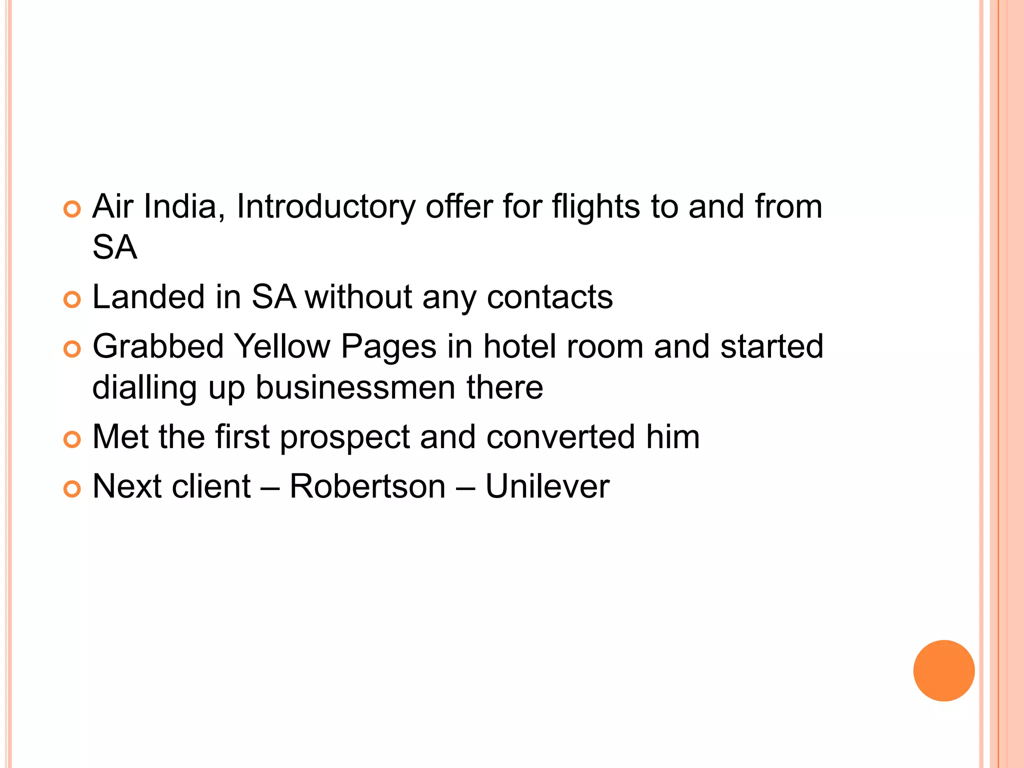 The reasonJoined father’s export business at homeRealized that existing business wasn’t sustainable because times were changing1991: liberalization brought new hopesExplore a different market for the same product ORExport a different product in the markets where they already had a stronghold1993: South Africa’s struggle against apartheid came to an end => untapped virgin market to explore