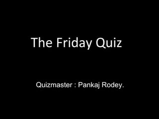 The Friday Quiz
Quizmaster : Pankaj Rodey.
 