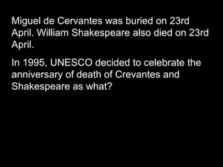 Miguel de Cervantes was buried on 23rd
April. William Shakespeare also died on 23rd
April.
In 1995, UNESCO decided to celebrate the
anniversary of death of Crevantes and
Shakespeare as what?
 