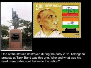 One of the statues destroyed during the early 2011 Telangana
protests at Tank Bund was this one. Who and what was his
most memorable contribution to the nation?
 