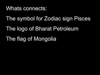 Whats connects:
The symbol for Zodiac sign Pisces
The logo of Bharat Petroleum
The flag of Mongolia
 