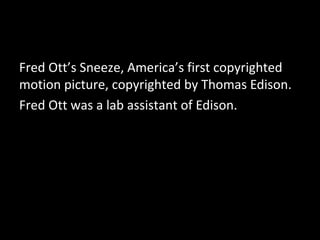 Fred Ott’s Sneeze, America’s first copyrighted
motion picture, copyrighted by Thomas Edison.
Fred Ott was a lab assistant of Edison.
 