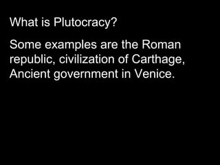 What is Plutocracy?
Some examples are the Roman
republic, civilization of Carthage,
Ancient government in Venice.
 