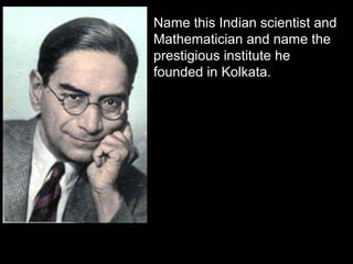 Name this Indian scientist and
Mathematician and name the
prestigious institute he
founded in Kolkata.
P C Mahalanobis, Indian Statistical Institute
 
