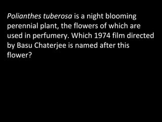 Polianthes tuberosa is a night blooming
perennial plant, the flowers of which are
used in perfumery. Which 1974 film directed
by Basu Chaterjee is named after this
flower?
 