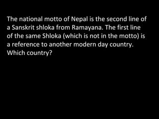 The national motto of Nepal is the second line of
a Sanskrit shloka from Ramayana. The first line
of the same Shloka (which is not in the motto) is
a reference to another modern day country.
Which country?
 