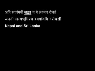 अपिपि स्वर्णरमयी लङ्का न मे लक्ष्मण रोचते
जननी जन्मभूमिमश्च स्वर्गारदपिपि गरीयसी
Nepal and Sri Lanka
 