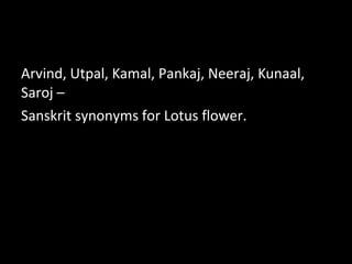 Arvind, Utpal, Kamal, Pankaj, Neeraj, Kunaal,
Saroj –
Sanskrit synonyms for Lotus flower.
 