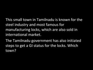 This small town in Tamilnadu is known for the
steel industry and most famous for
manufacturing locks, which are also sold in
international market.
The Tamilnadu government has also initiated
steps to get a GI status for the locks. Which
town?
 