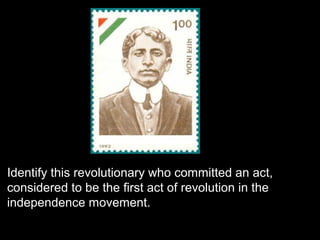 Identify this revolutionary who committed an act,
considered to be the first act of revolution in the
independence movement.
Madan Lal Dhingra
 