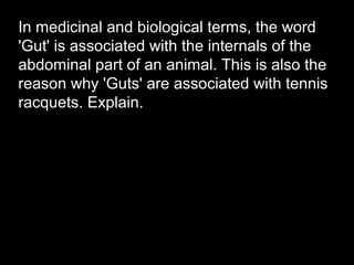 In medicinal and biological terms, the word
'Gut' is associated with the internals of the
abdominal part of an animal. This is also the
reason why 'Guts' are associated with tennis
racquets. Explain.
 
