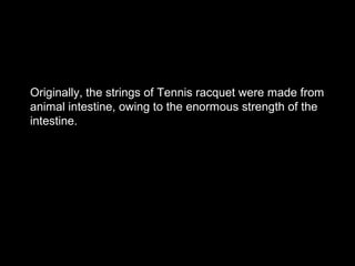 Originally, the strings of Tennis racquet were made from
animal intestine, owing to the enormous strength of the
intestine.
 