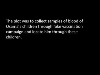 The plot was to collect samples of blood of
Osama’s children through fake vaccination
campaign and locate him through these
children.
 