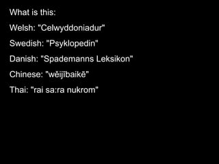 What is this:
Welsh: "Celwyddoniadur"
Swedish: "Psyklopedin"
Danish: "Spademanns Leksikon"
Chinese: "wěijībaikē"
Thai: "rai sa:ra nukrom"
 