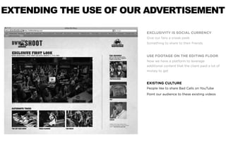EXTENDING THE USE OF OUR ADVERTISEMENT

                        EXCLUSIVITY IS SOCIAL CURRENCY
                        Give our fans a sneak peek
                        Something to share to their friends


                        USE FOOTAGE ON THE EDITING FLOOR
                        Now we have a platform to leverage
                        additional content that the client paid a lot of
                        money to get


                        EXISTING CULTURE
                        People like to share Bad Calls on YouTube
                        Point our audience to these existing videos
 