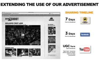 EXTENDING THE USE OF OUR ADVERTISEMENT
                            SHARING TIMELINE

                            7 Days
                            Prior to Broadcast




                            3 Days
                            Prior to Broadcast




                        UGC Tie-in
                             Upon Broadcast

                        “Bad Calls” shared by
                        others that we neither
                               claim nor deny
                                  involvement
 