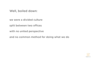 Well, boiled down:

we were a divided culture

split between two o   ces

with no united perspective

and no common method for doing what we do
 