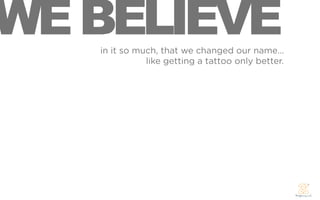 WE BELIEVE
   in it so much, that we changed our name...
              like getting a tattoo only better.
 