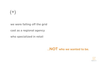 (+)

we were falling o   the grid

cast as a regional agency

who specialized in retail



                               ...NOT who we wanted to be.
 