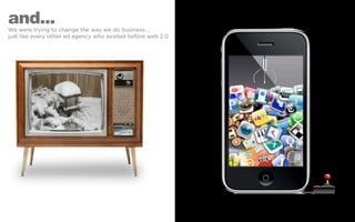 and...
We were trying to change the way we do business....
just like every other ad agency who existed before web 2.0
 