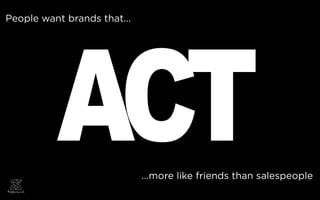 ACT
People want brands that...




                             ...more like friends than salespeople
 