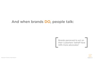 And when brands DO, people talk:




                                               [   Brands perceived to act on

                                                                              ]
                                                   their customers’ behalf have
                                                   44% more advocates*




*22squared Friendship Model Research
 