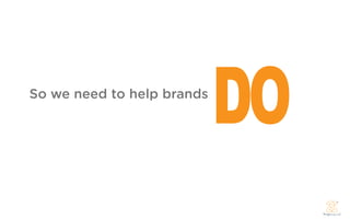 So we need to help brands
                            DO
 