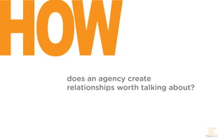 HOW
 does an agency create
 relationships worth talking about?
 