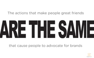 ARE THE SAME
 The actions that make people great friends




 that cause people to advocate for brands
 